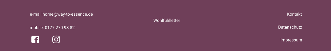 Impressum   mobile: 0177 270 98 82 e-mail:home@way-to-essence.de Kontakt Datenschutz Wohlfühlletter